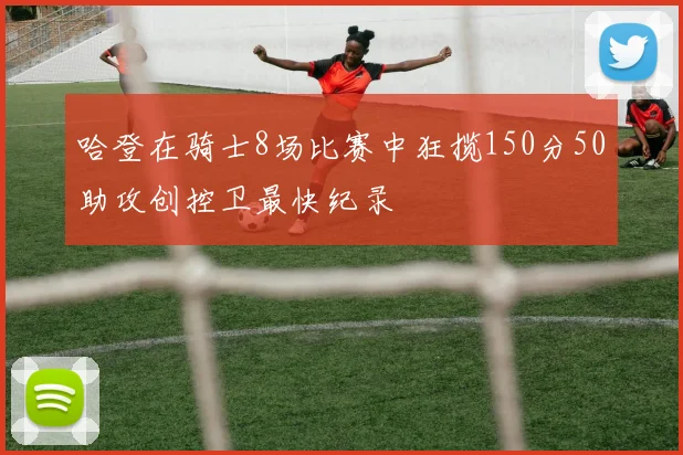 哈登在骑士8场比赛中狂揽150分50助攻创控卫最快纪录