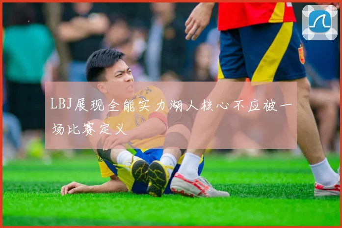 LBJ展现全能实力湖人核心不应被一场比赛定义