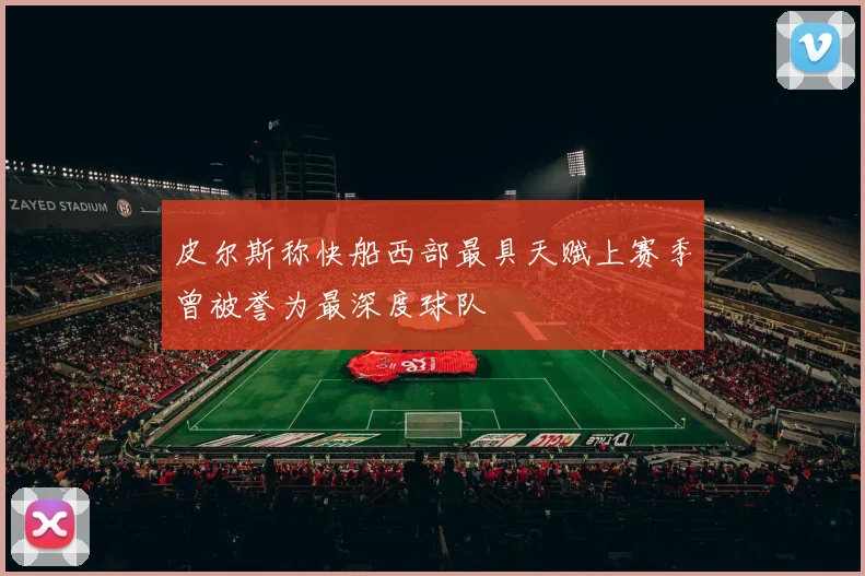 皮尔斯称快船西部最具天赋上赛季曾被誉为最深度球队