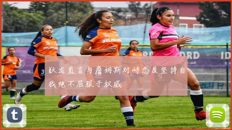 狄龙直言与詹姆斯对峙态度坚持自我绝不屈服于权威