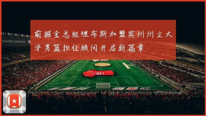 前掘金总经理布斯加盟宾州州立大学男篮担任顾问开启新篇章