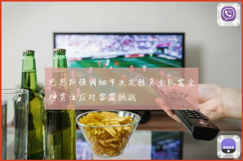 巴恩斯强调细节决定胜负全队需全神贯注应对雷霆挑战