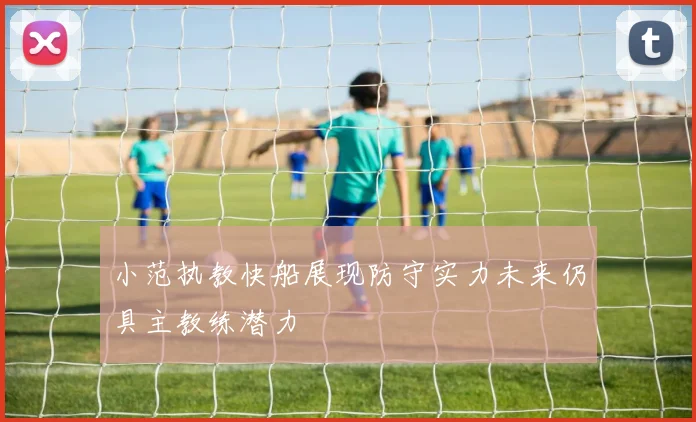 小范执教快船展现防守实力未来仍具主教练潜力
