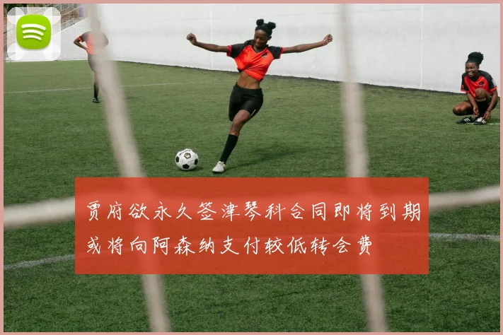 贾府欲永久签津琴科合同即将到期或将向阿森纳支付较低转会费