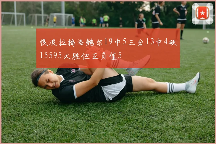 很浪拉梅洛鲍尔19中5三分13中4砍15595大胜但正负值5