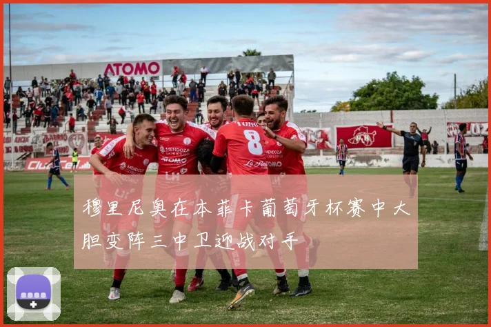 穆里尼奥在本菲卡葡萄牙杯赛中大胆变阵三中卫迎战对手