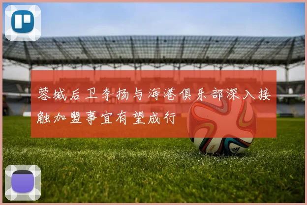 蓉城后卫李扬与海港俱乐部深入接触加盟事宜有望成行