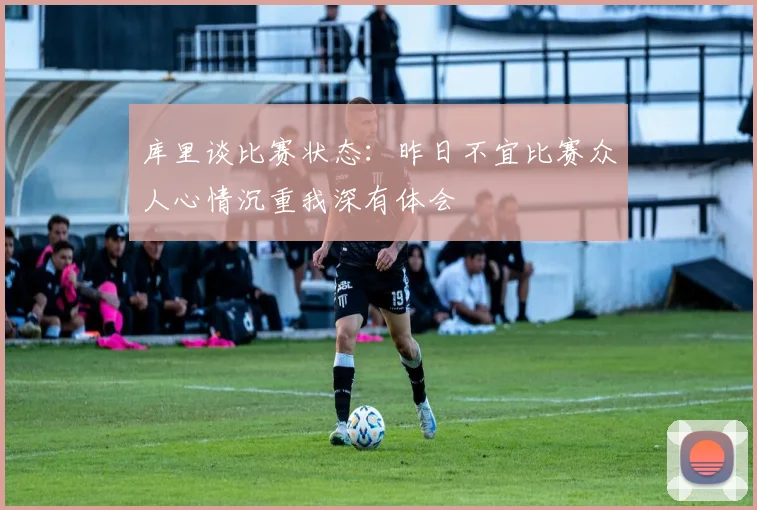 库里谈比赛状态：昨日不宜比赛众人心情沉重我深有体会