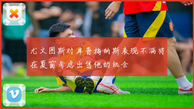 尤文图斯对库普梅纳斯表现不满将在夏窗考虑出售他的机会