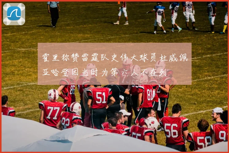 霍里称赞雷霆队史伟大球员杜威佩亚哈登因当时为第六人不在列