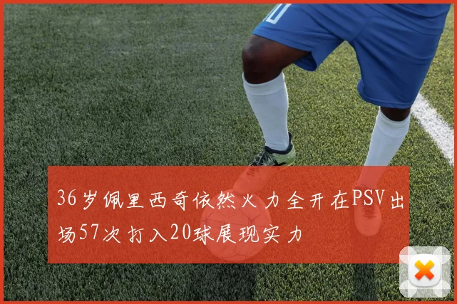 36岁佩里西奇依然火力全开在PSV出场57次打入20球展现实力