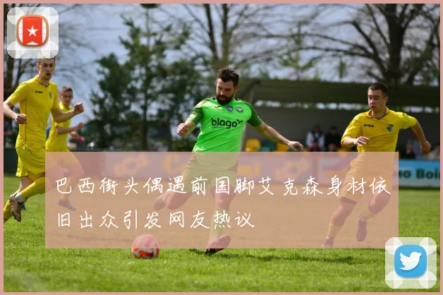 巴西街头偶遇前国脚艾克森身材依旧出众引发网友热议