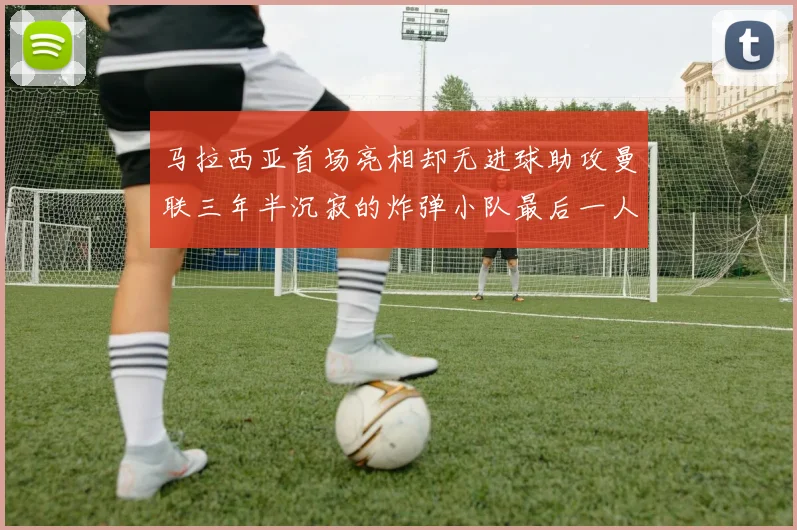 马拉西亚首场亮相却无进球助攻曼联三年半沉寂的炸弹小队最后一人