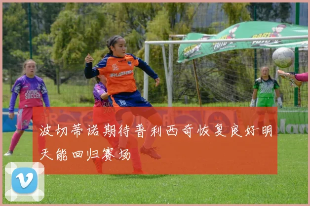 波切蒂诺期待普利西奇恢复良好明天能回归赛场
