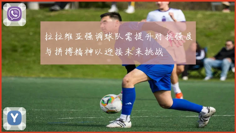拉拉维亚强调球队需提升对抗强度与拼搏精神以迎接未来挑战
