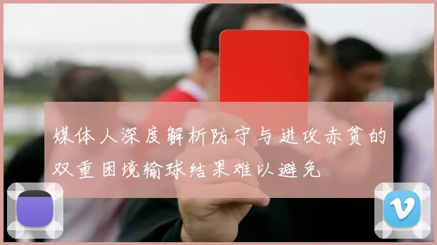 媒体人深度解析防守与进攻赤贫的双重困境输球结果难以避免
