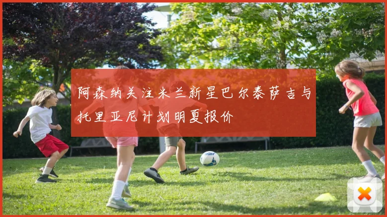 阿森纳关注米兰新星巴尔泰萨吉与托里亚尼计划明夏报价