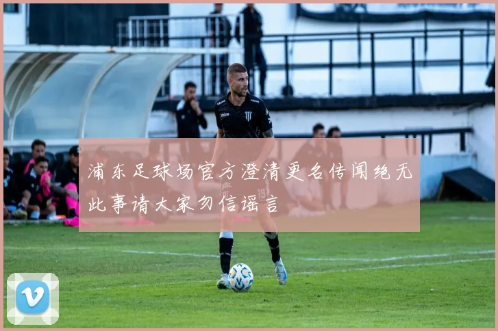 浦东足球场官方澄清更名传闻绝无此事请大家勿信谣言