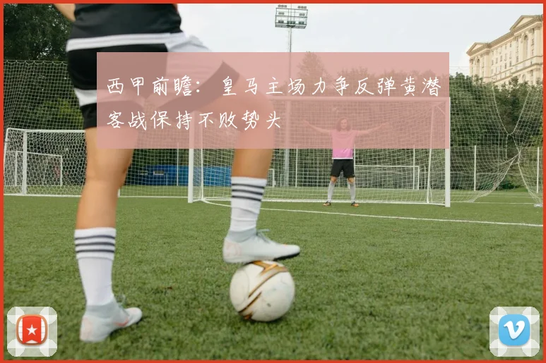 西甲前瞻：皇马主场力争反弹黄潜客战保持不败势头
