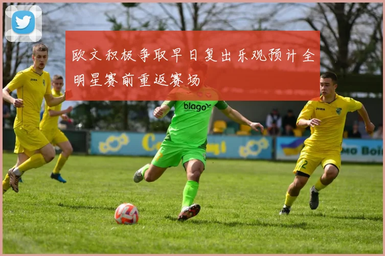 欧文积极争取早日复出乐观预计全明星赛前重返赛场