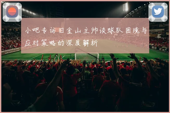 小吧专访旧金山主帅谈球队困境与应对策略的深度解析