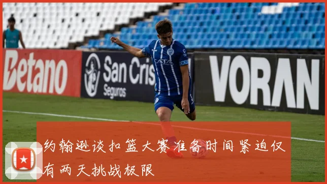 约翰逊谈扣篮大赛准备时间紧迫仅有两天挑战极限