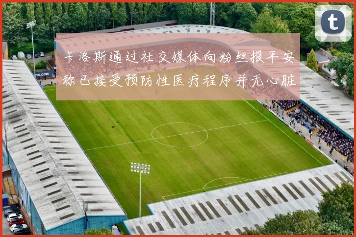 卡洛斯通过社交媒体向粉丝报平安称已接受预防性医疗程序并无心脏病发作