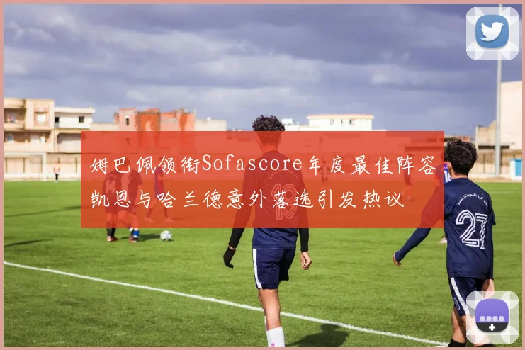 姆巴佩领衔Sofascore年度最佳阵容凯恩与哈兰德意外落选引发热议