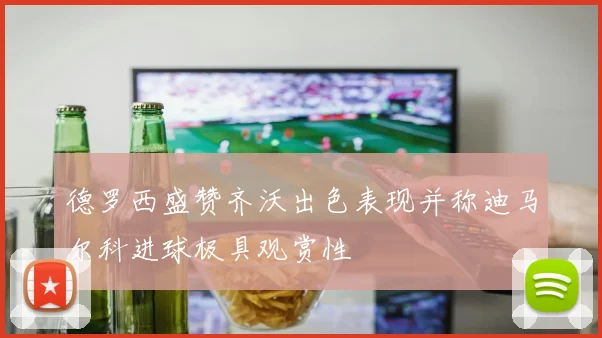 德罗西盛赞齐沃出色表现并称迪马尔科进球极具观赏性