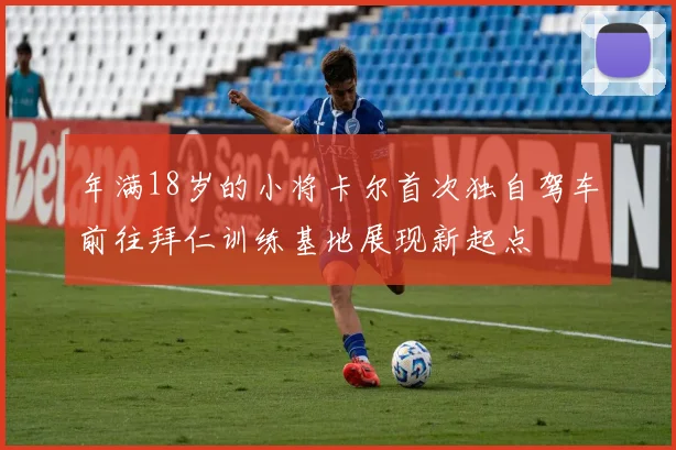 年满18岁的小将卡尔首次独自驾车前往拜仁训练基地展现新起点