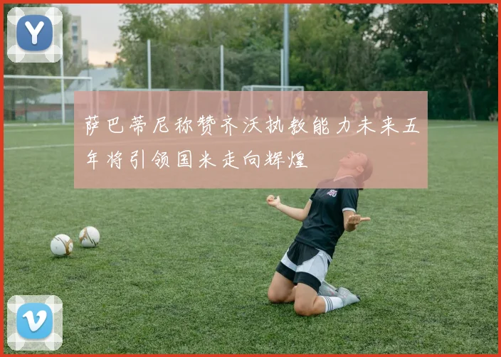 萨巴蒂尼称赞齐沃执教能力未来五年将引领国米走向辉煌
