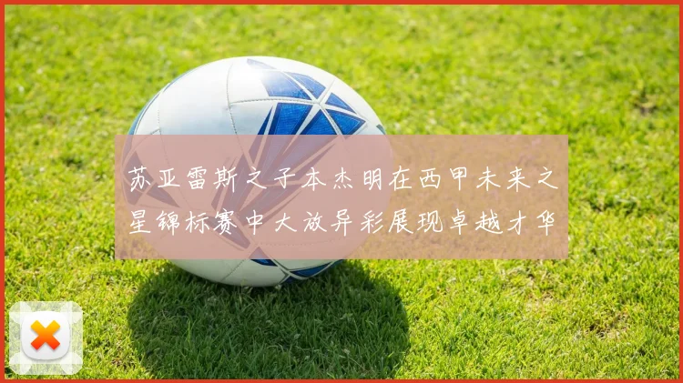 苏亚雷斯之子本杰明在西甲未来之星锦标赛中大放异彩展现卓越才华