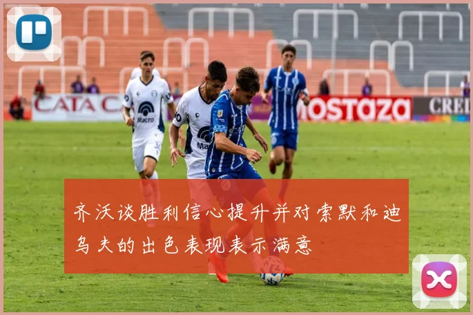 齐沃谈胜利信心提升并对索默和迪乌夫的出色表现表示满意