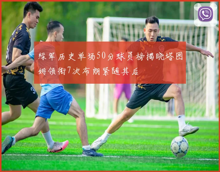 绿军历史单场50分球员榜揭晓塔图姆领衔7次布朗紧随其后