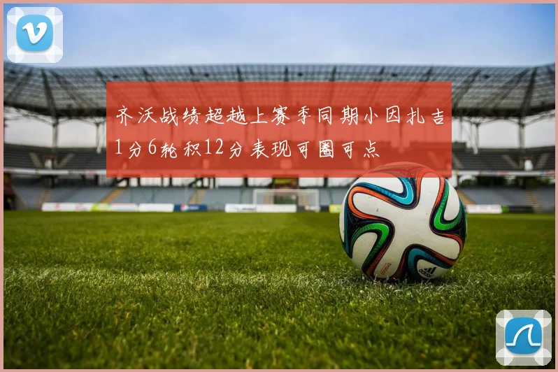 齐沃战绩超越上赛季同期小因扎吉1分6轮积12分表现可圈可点