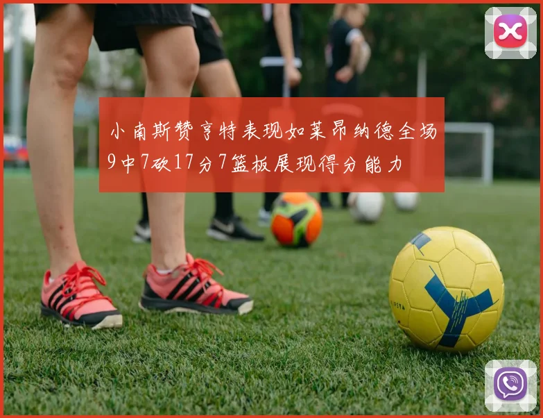 小南斯赞亨特表现如莱昂纳德全场9中7砍17分7篮板展现得分能力