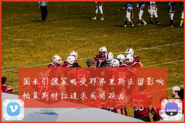 国米引援策略受邓弗里斯去留影响帕莱斯特拉追求或将延后