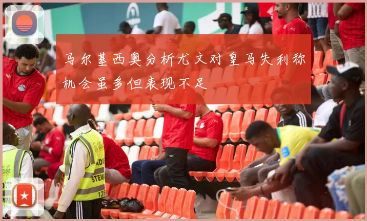 马尔基西奥分析尤文对皇马失利称机会虽多但表现不足