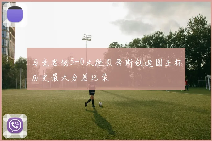 马竞客场5-0大胜贝蒂斯创造国王杯历史最大分差记录