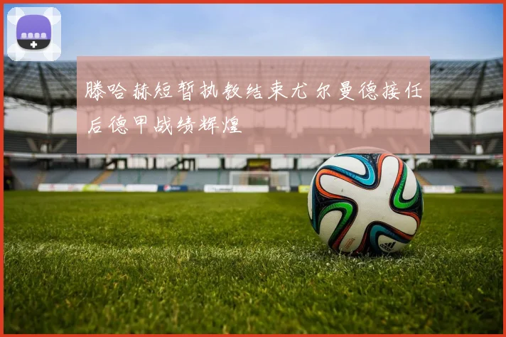 滕哈赫短暂执教结束尤尔曼德接任后德甲战绩辉煌