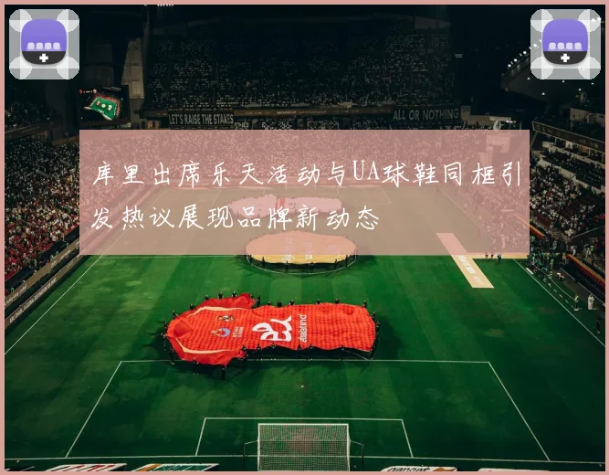 库里出席乐天活动与UA球鞋同框引发热议展现品牌新动态