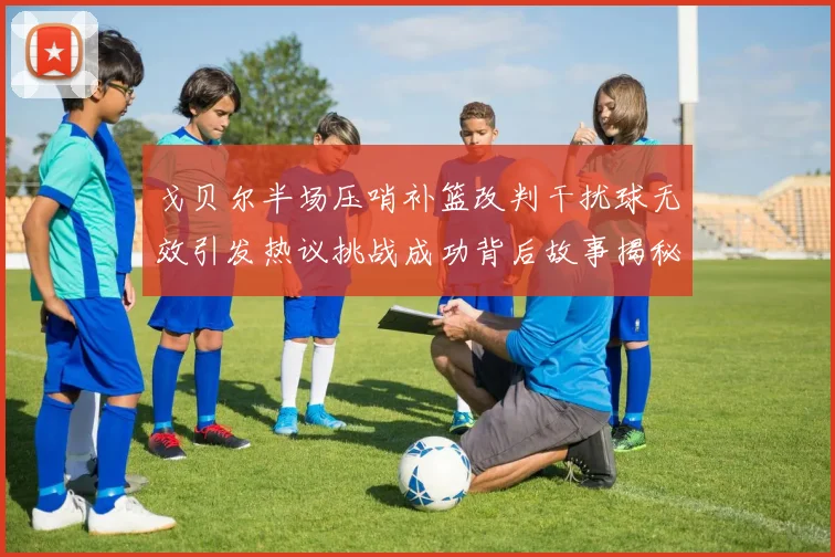 戈贝尔半场压哨补篮改判干扰球无效引发热议挑战成功背后故事揭秘