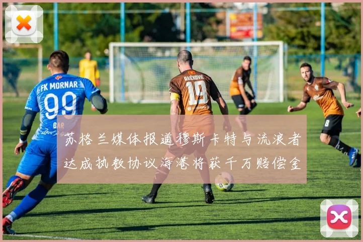 苏格兰媒体报道穆斯卡特与流浪者达成执教协议海港将获千万赔偿金