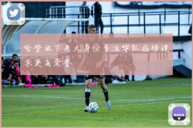 哈登放下老大身份专注球队成绩追求更高荣誉