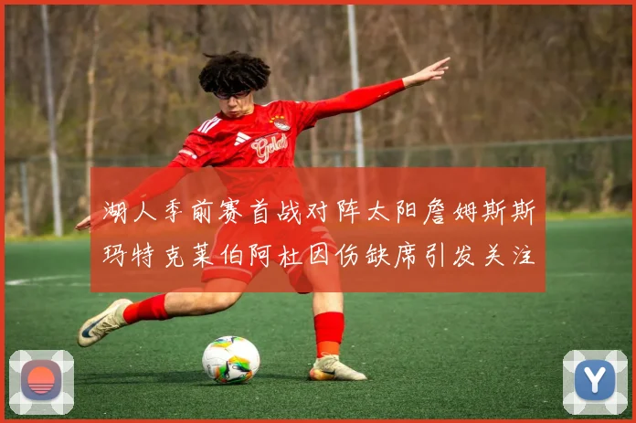 湖人季前赛首战对阵太阳詹姆斯斯玛特克莱伯阿杜因伤缺席引发关注