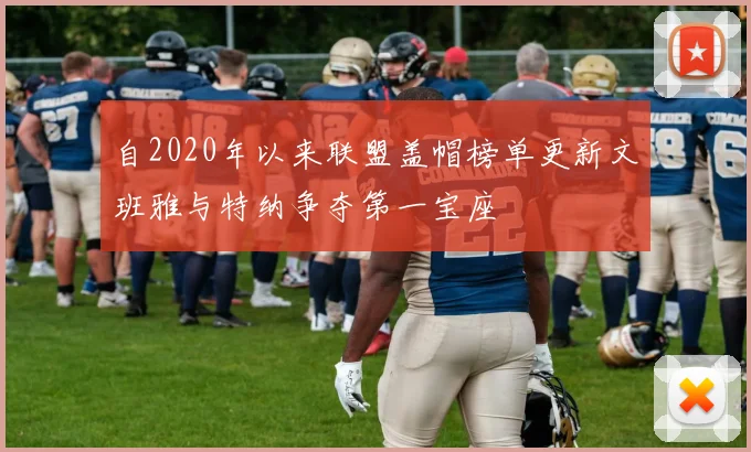 自2020年以来联盟盖帽榜单更新文班雅与特纳争夺第一宝座