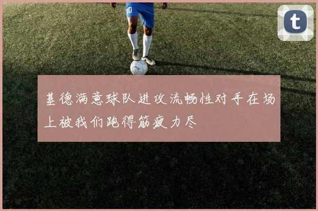 基德满意球队进攻流畅性对手在场上被我们跑得筋疲力尽
