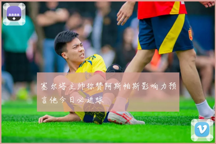 塞尔塔主帅称赞阿斯帕斯影响力预言他今日必进球