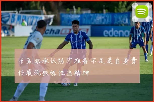 卡莱尔承认防守准备不足是自身责任展现教练担当精神