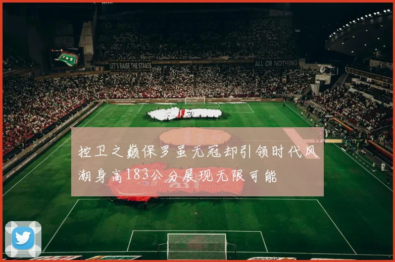 控卫之巅保罗虽无冠却引领时代风潮身高183公分展现无限可能